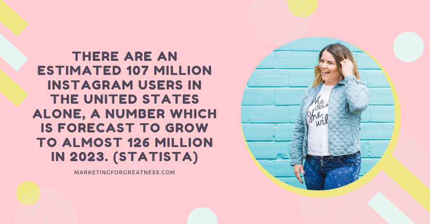 There are an estimated 107 million Instagram users in the United States alone, a number which is forecast to grow to almost 126 million in 2023. (STATISTA)